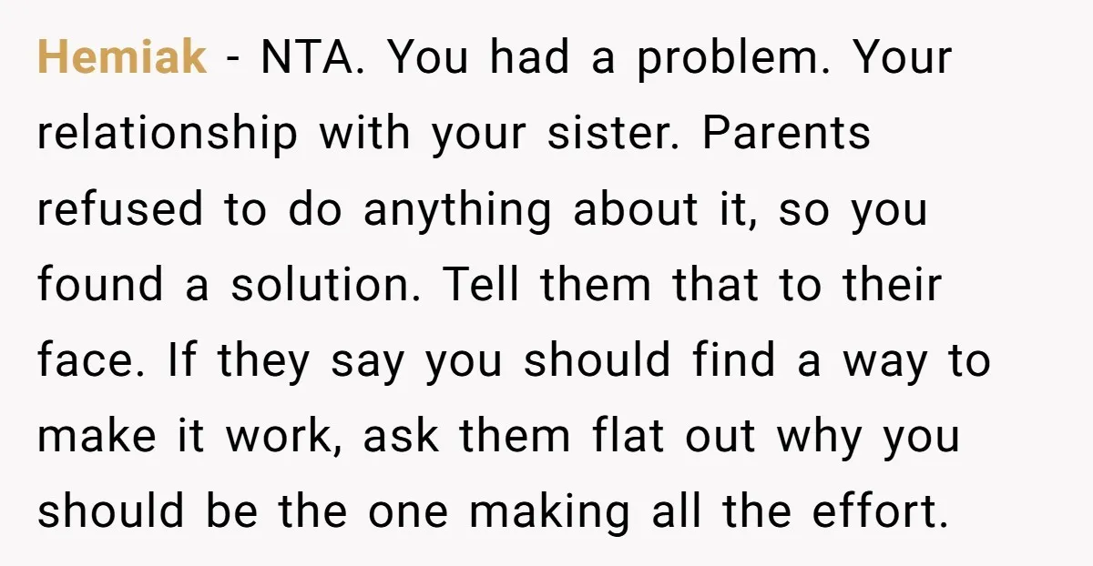 Hemiak − NTA. You had a problem. Your relationship with your sister. Parents refused to do anything about it, so you found a solution. Tell them that to their face....