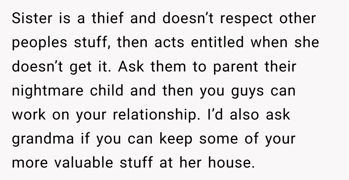 Sister is a thief and doesn’t respect other peoples stuff, then acts entitled when she doesn’t get it. Ask them to parent their nightmare child and then you guys can...