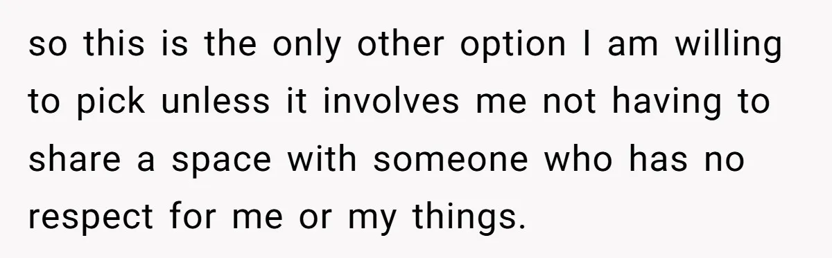 so this is the only other option I am willing to pick unless it involves me not having to share a space with someone who has no respect for me...