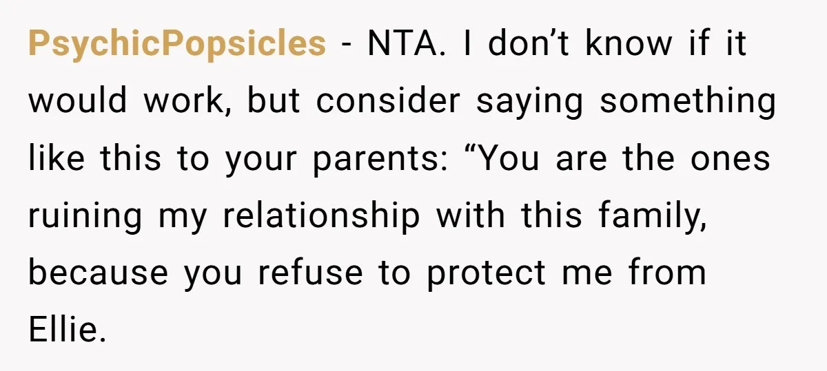 PsychicPopsicles − NTA. I don’t know if it would work, but consider saying something like this to your parents: “You are the ones ruining my relationship with this family, because...