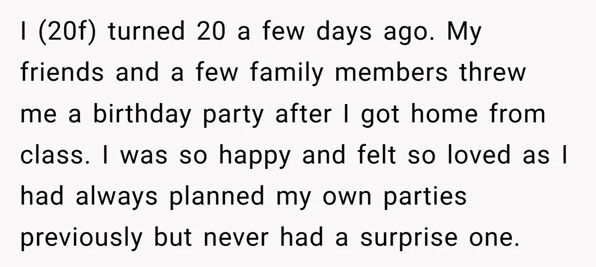 I (20f) turned 20 a few days ago. My friends and a few family members threw me a birthday party after I got home from class. I was so happy...