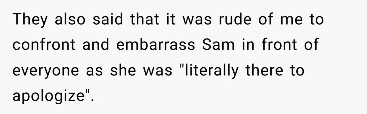 They also said that it was rude of me to confront and embarrass Sam in front of everyone as she was "literally there to apologize".