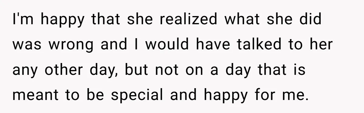 I'm happy that she realized what she did was wrong and I would have talked to her any other day, but not on a day that is meant to be...