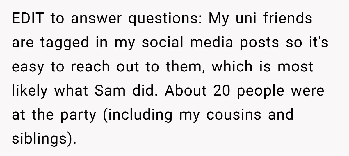 EDIT to answer questions: My uni friends are tagged in my social media posts so it's easy to reach out to them, which is most likely what Sam did. About...