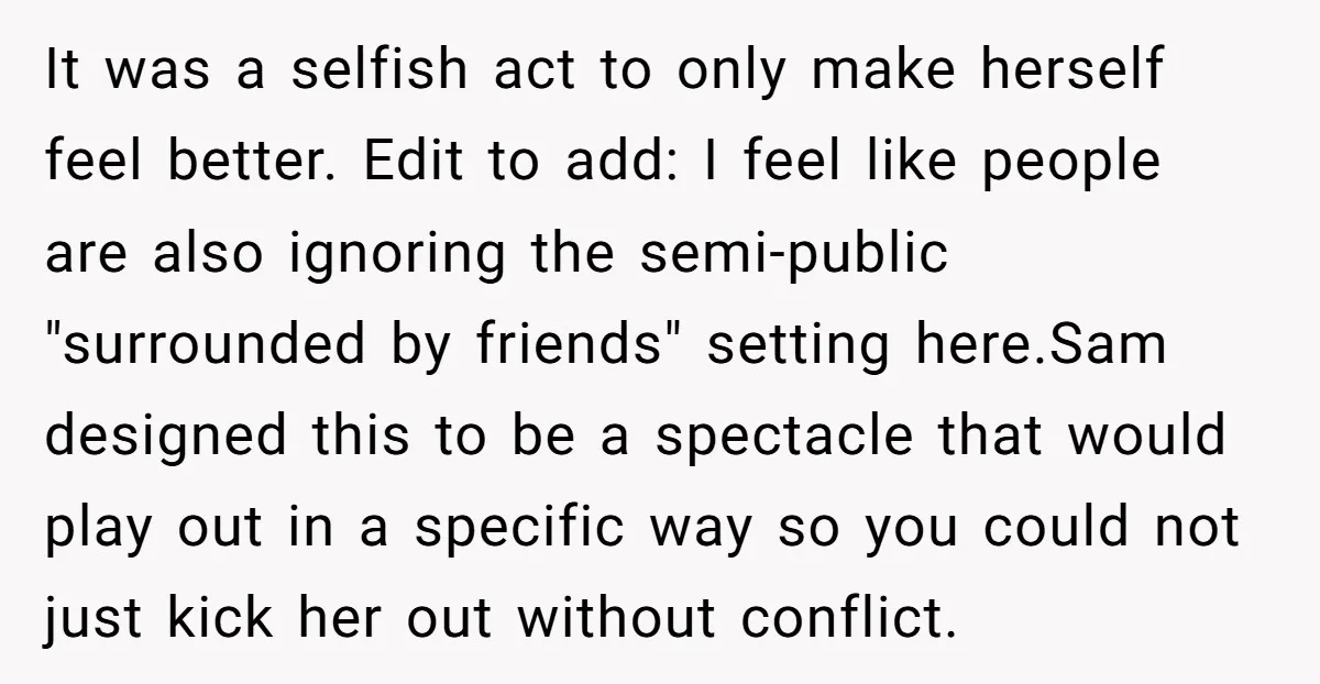 It was a selfish act to only make herself feel better. Edit to add: I feel like people are also ignoring the semi-public "surrounded by friends" setting here.Sam designed this...