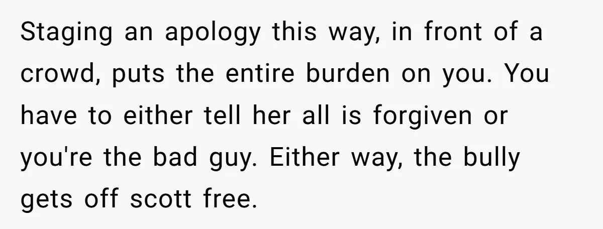Staging an apology this way, in front of a crowd, puts the entire burden on you. You have to either tell her all is forgiven or you're the bad guy....