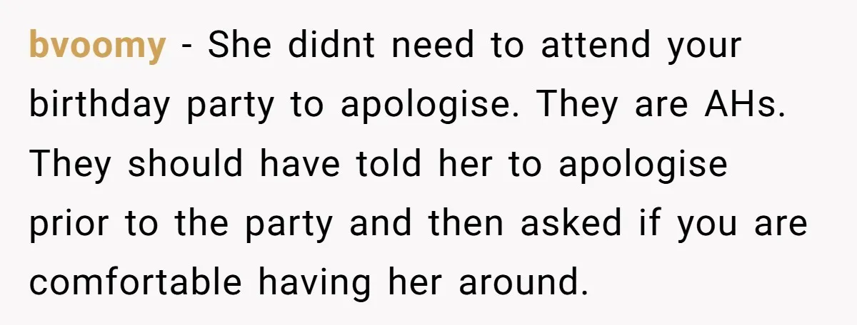 bvoomy − She didnt need to attend your birthday party to apologise. They are AHs. They should have told her to apologise prior to the party and then asked if...