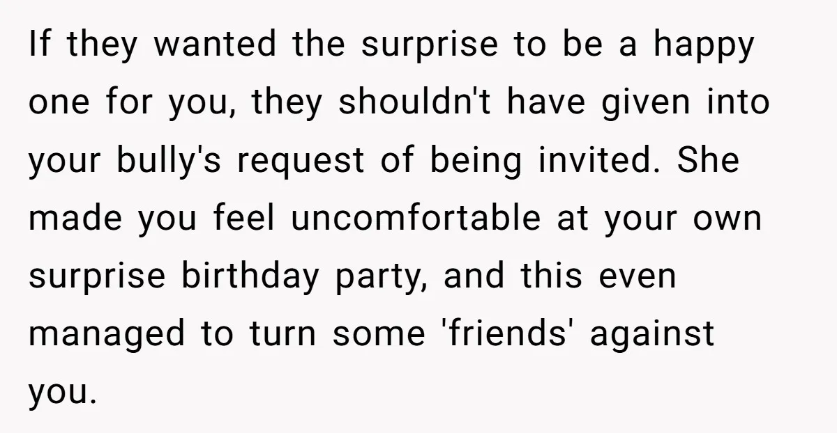 If they wanted the surprise to be a happy one for you, they shouldn't have given into your bully's request of being invited. She made you feel uncomfortable at your...