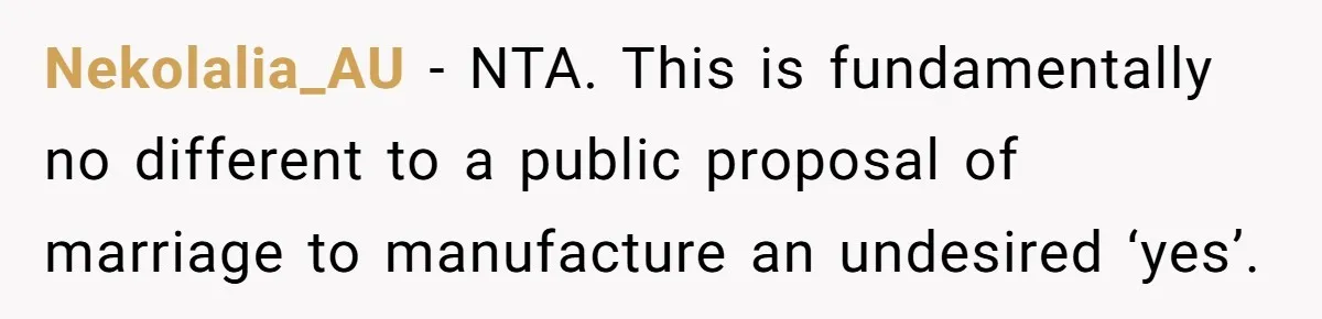 Nekolalia_AU − NTA. This is fundamentally no different to a public proposal of marriage to manufacture an undesired ‘yes’.