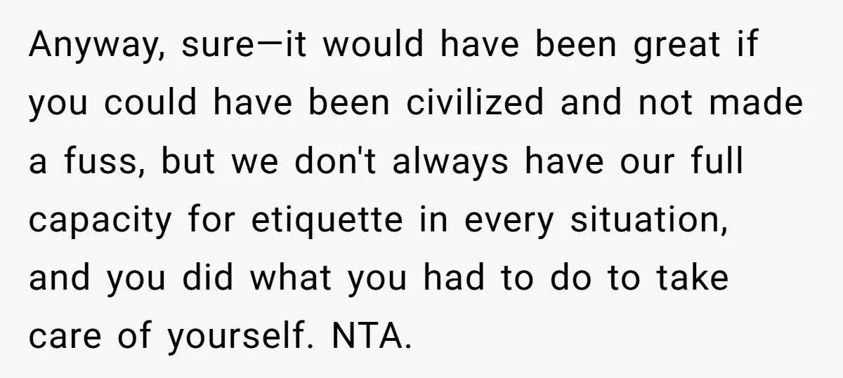 Anyway, sure—it would have been great if you could have been civilized and not made a fuss, but we don't always have our full capacity for etiquette in every situation,...