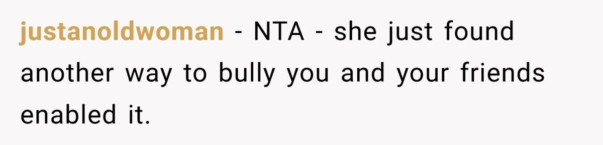 justanoldwoman − NTA - she just found another way to bully you and your friends enabled it.