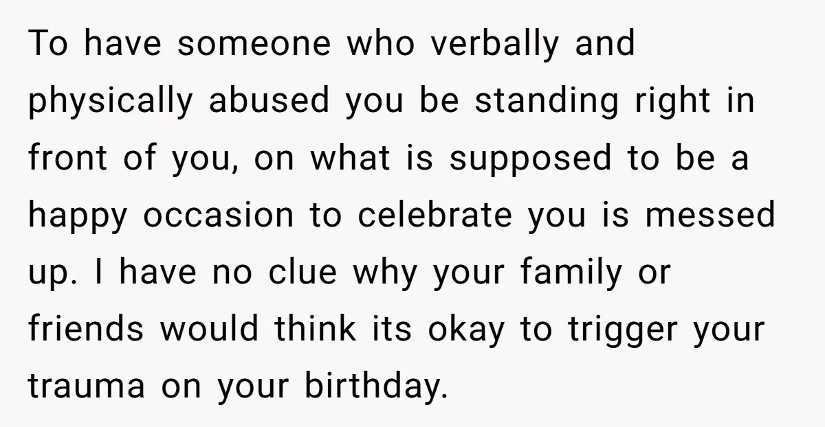 To have someone who verbally and physically abused you be standing right in front of you, on what is supposed to be a happy occasion to celebrate you is messed...