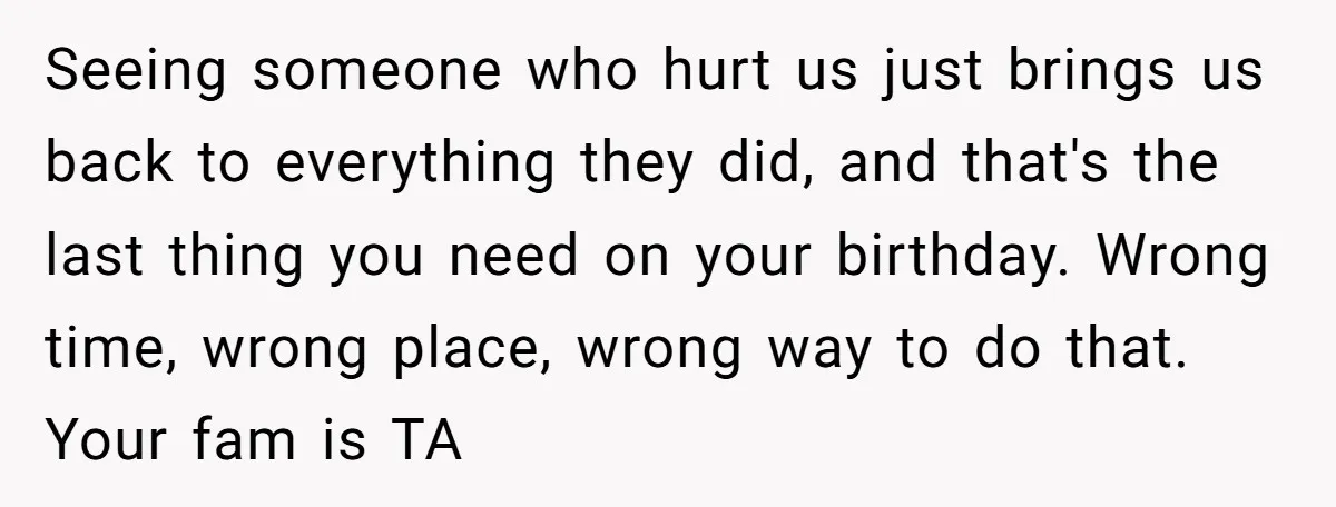 Seeing someone who hurt us just brings us back to everything they did, and that's the last thing you need on your birthday. Wrong time, wrong place, wrong way to...