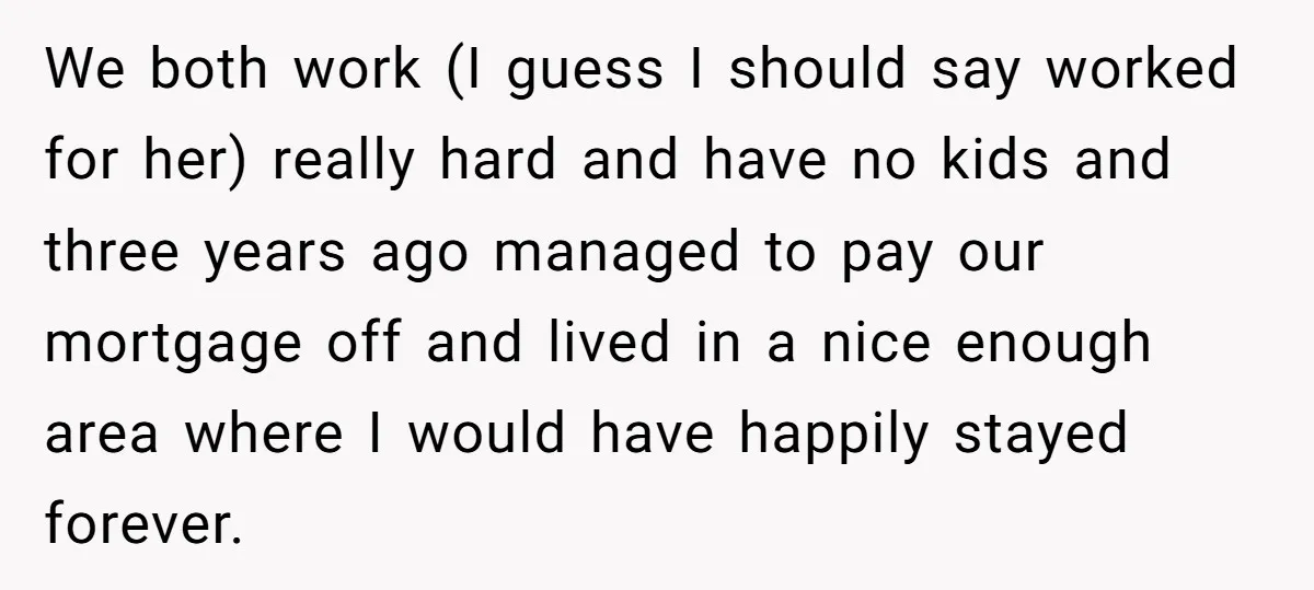 We both work (I guess I should say worked for her) really hard and have no kids and three years ago managed to pay our mortgage off and lived in...