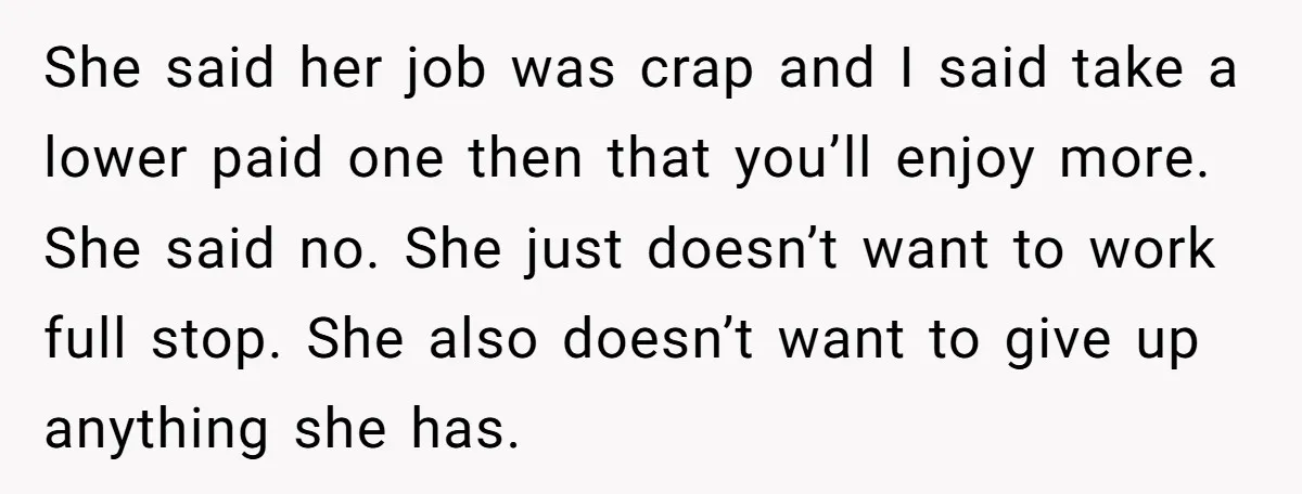 She said her job was crap and I said take a lower paid one then that you’ll enjoy more. She said no. She just doesn’t want to work full stop....