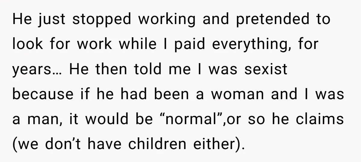 He just stopped working and pretended to look for work while I paid everything, for years… He then told me I was sexist because if he had been a woman...