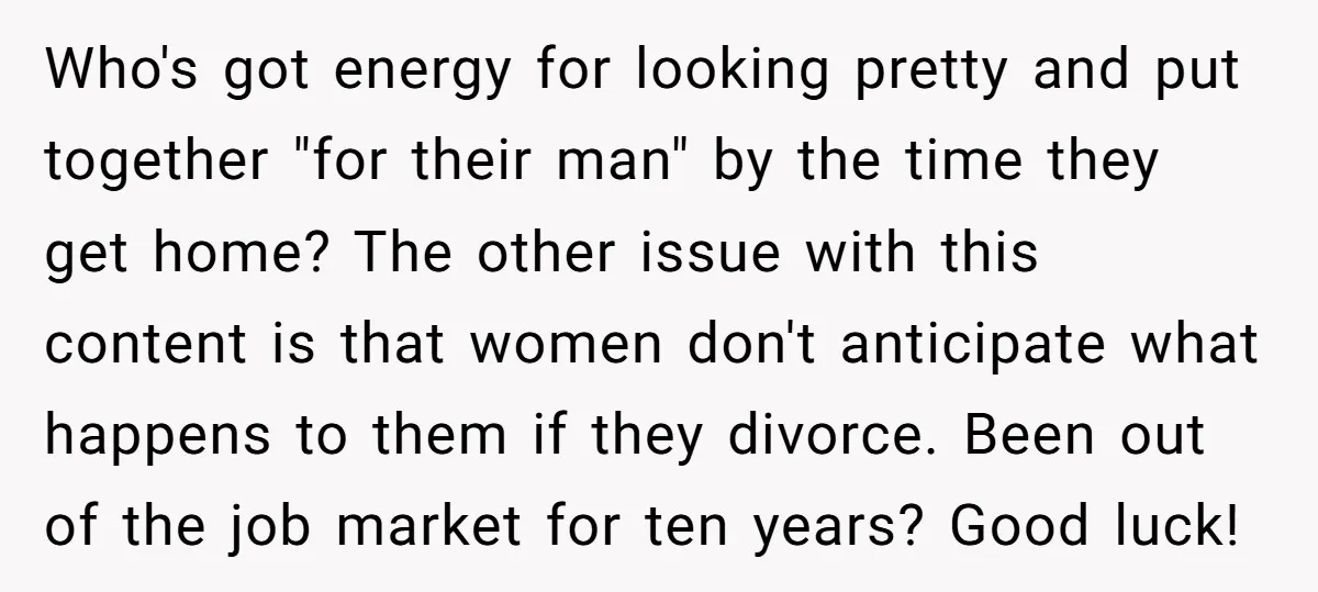 Who's got energy for looking pretty and put together "for their man" by the time they get home? The other issue with this content is that women don't anticipate what...
