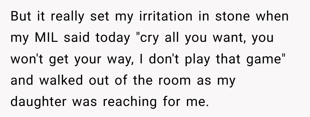 But it really set my irritation in stone when my MIL said today "cry all you want, you won't get your way, I don't play that game" and walked out...
