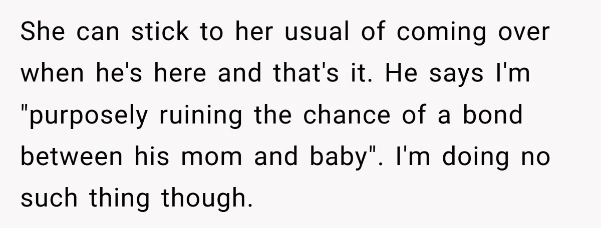 She can stick to her usual of coming over when he's here and that's it. He says I'm "purposely ruining the chance of a bond between his mom and baby"....