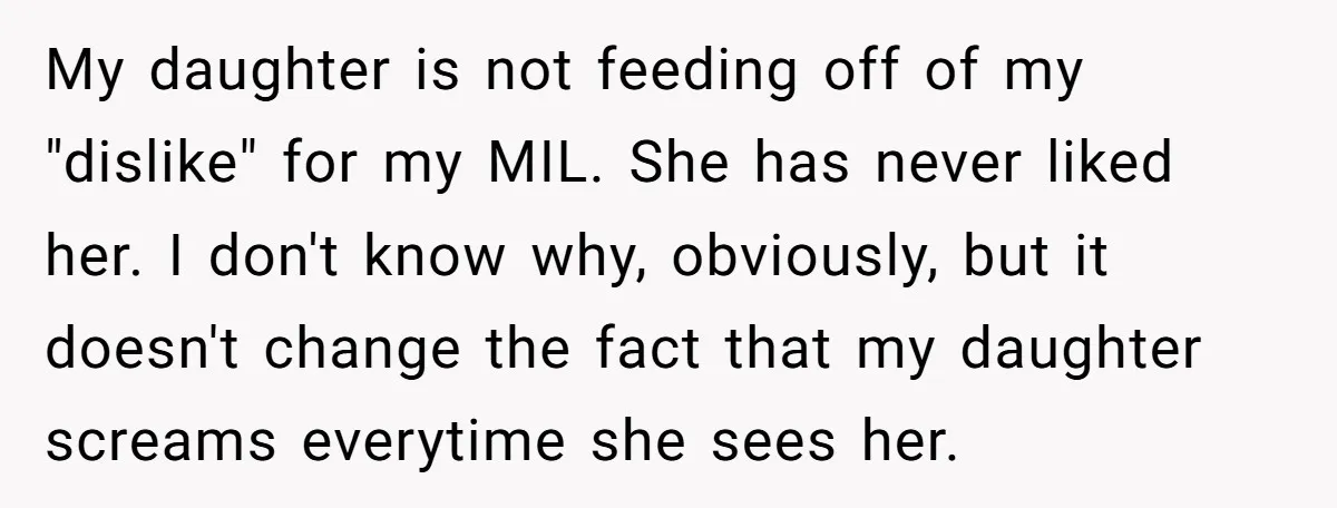 My daughter is not feeding off of my "dislike" for my MIL. She has never liked her. I don't know why, obviously, but it doesn't change the fact that my...