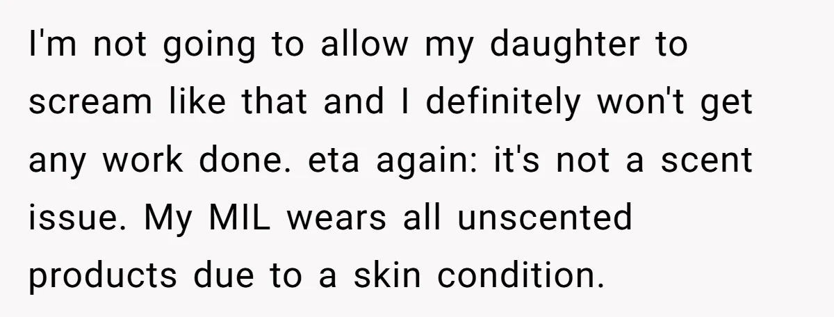 I'm not going to allow my daughter to scream like that and I definitely won't get any work done. eta again: it's not a scent issue. My MIL wears all...