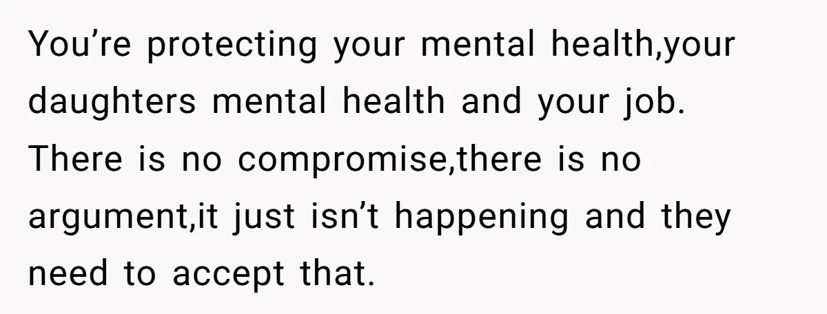 You’re protecting your mental health,your daughters mental health and your job. There is no compromise,there is no argument,it just isn’t happening and they need to accept that.