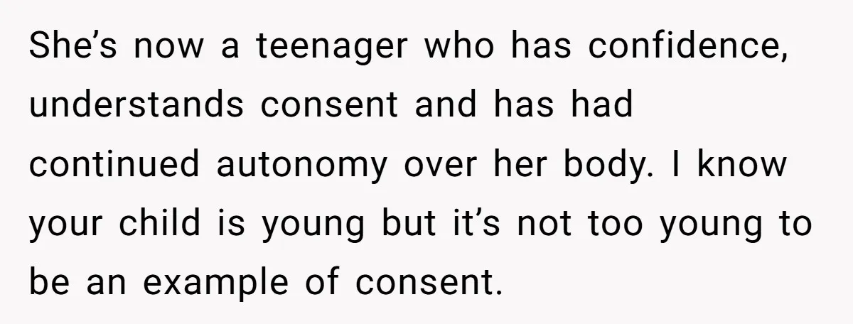 She’s now a teenager who has confidence, understands consent and has had continued autonomy over her body. I know your child is young but it’s not too young to be...