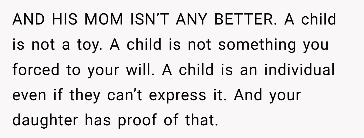 AND HIS MOM ISN’T ANY BETTER. A child is not a toy. A child is not something you forced to your will. A child is an individual even if they...