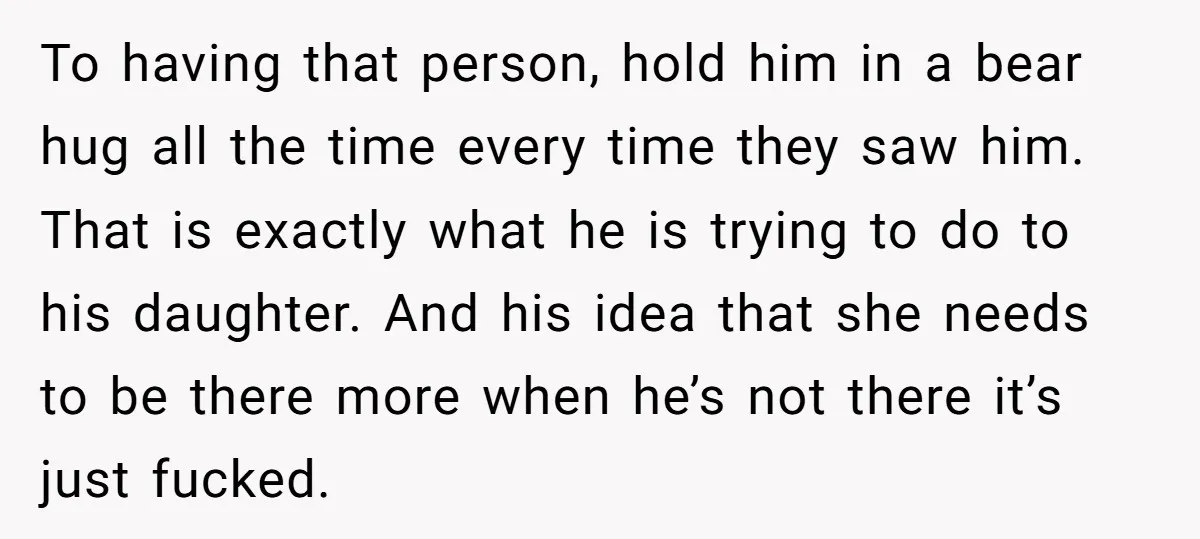 To having that person, hold him in a bear hug all the time every time they saw him. That is exactly what he is trying to do to his daughter....