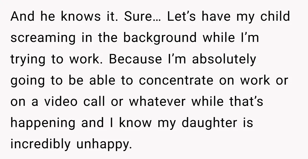 And he knows it. Sure… Let’s have my child screaming in the background while I’m trying to work. Because I’m absolutely going to be able to concentrate on work or...