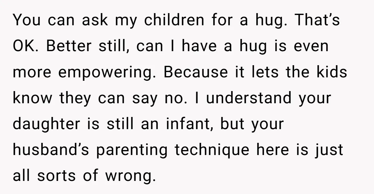 You can ask my children for a hug. That’s OK. Better still, can I have a hug is even more empowering. Because it lets the kids know they can say...