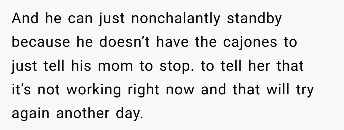 And he can just nonchalantly standby because he doesn’t have the cajones to just tell his mom to stop. to tell her that it’s not working right now and that...