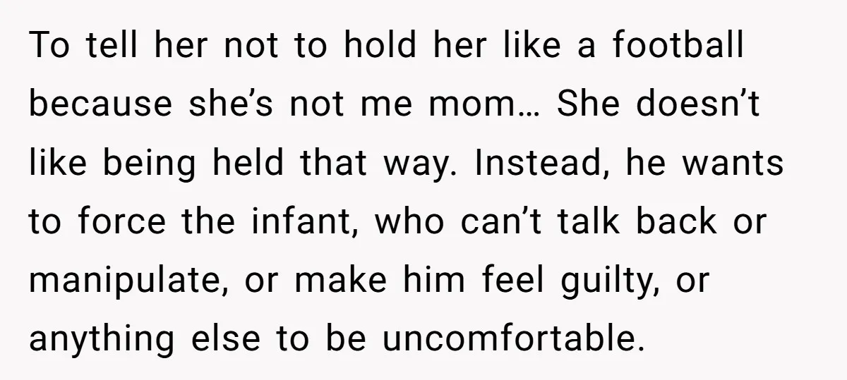 To tell her not to hold her like a football because she’s not me mom… She doesn’t like being held that way. Instead, he wants to force the infant, who...