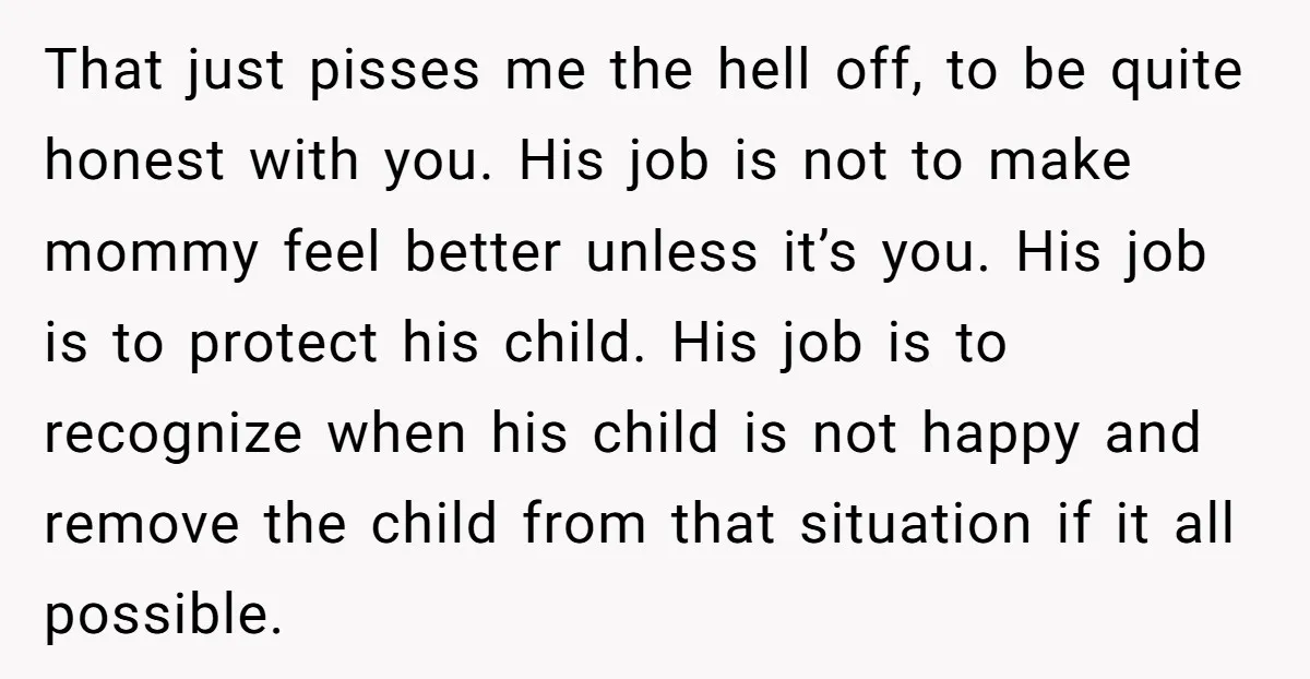 That just pisses me the hell off, to be quite honest with you. His job is not to make mommy feel better unless it’s you. His job is to protect...