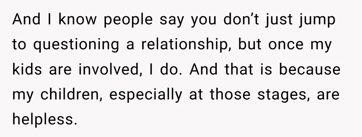 And I know people say you don’t just jump to questioning a relationship, but once my kids are involved, I do. And that is because my children, especially at those...