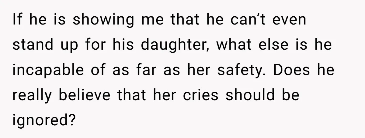 If he is showing me that he can’t even stand up for his daughter, what else is he incapable of as far as her safety. Does he really believe that...