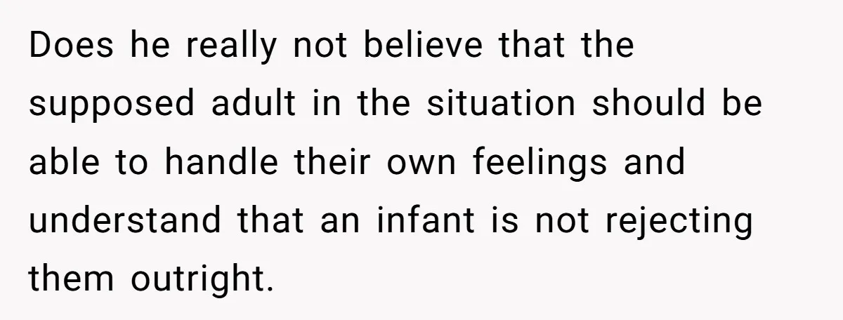 Does he really not believe that the supposed adult in the situation should be able to handle their own feelings and understand that an infant is not rejecting them outright.