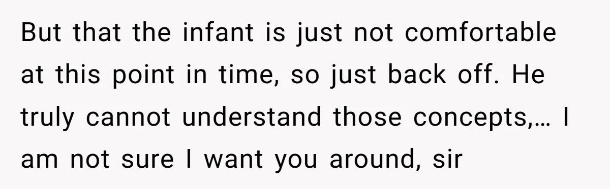 But that the infant is just not comfortable at this point in time, so just back off. He truly cannot understand those concepts,… I am not sure I want you...
