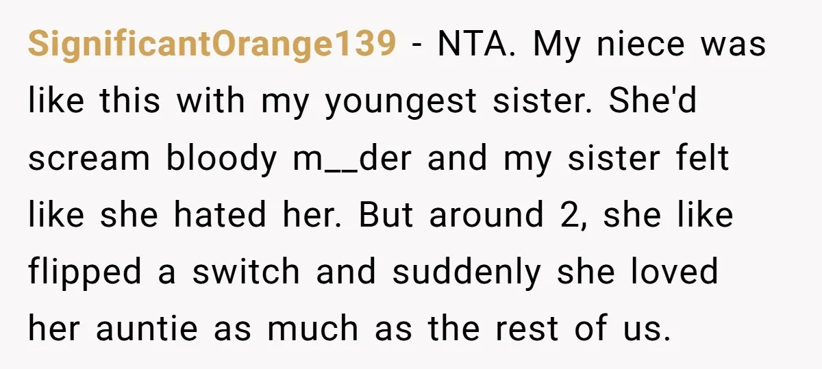 SignificantOrange139 − NTA. My niece was like this with my youngest sister. She'd scream bloody m__der and my sister felt like she hated her. But around 2, she like flipped...