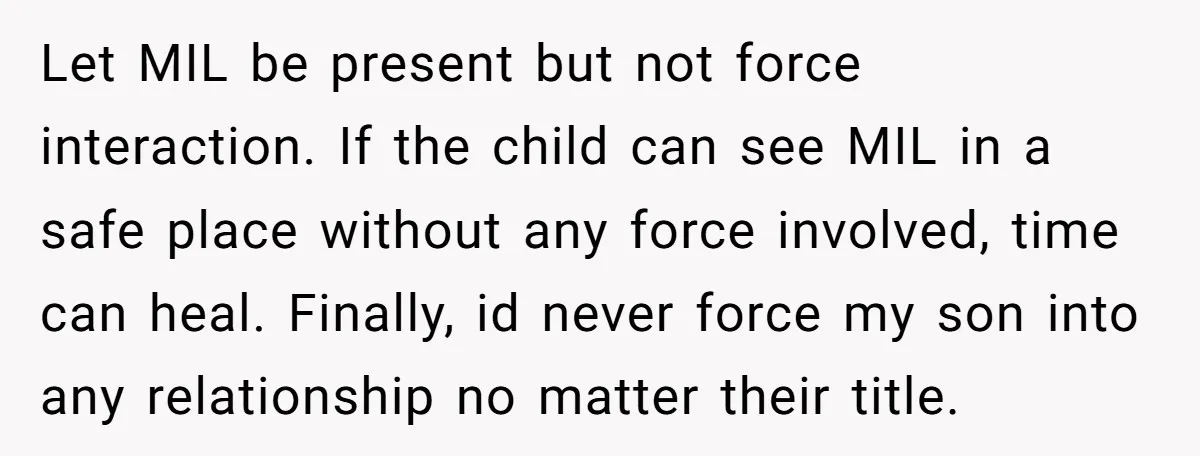 Let MIL be present but not force interaction. If the child can see MIL in a safe place without any force involved, time can heal. Finally, id never force my...