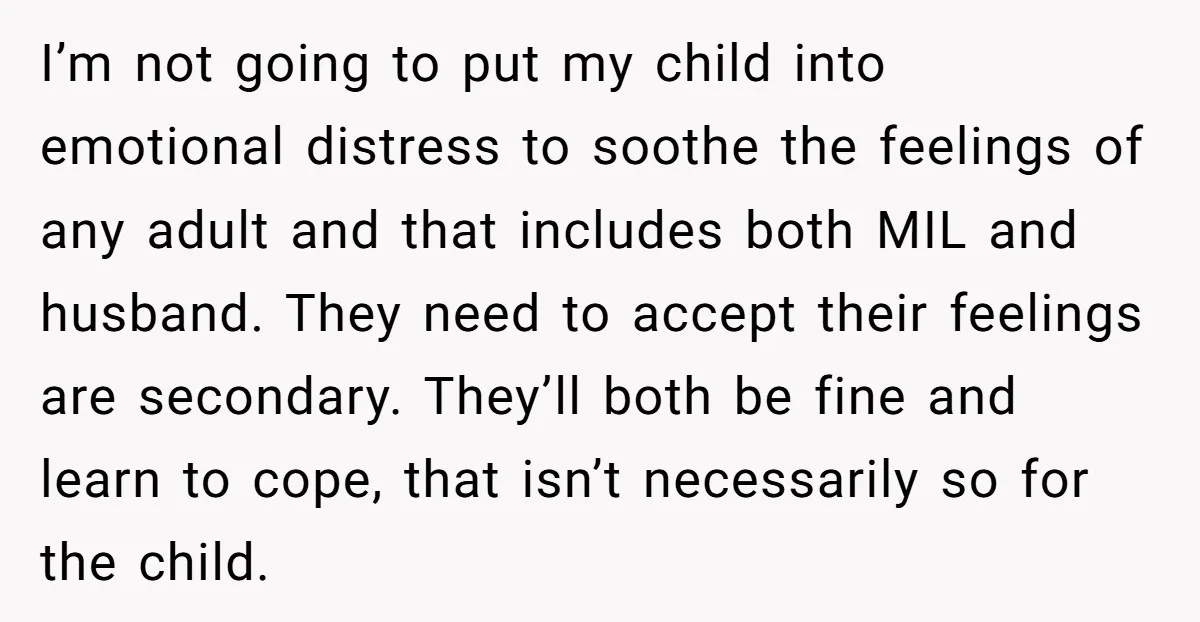 I’m not going to put my child into emotional distress to soothe the feelings of any adult and that includes both MIL and husband. They need to accept their feelings...