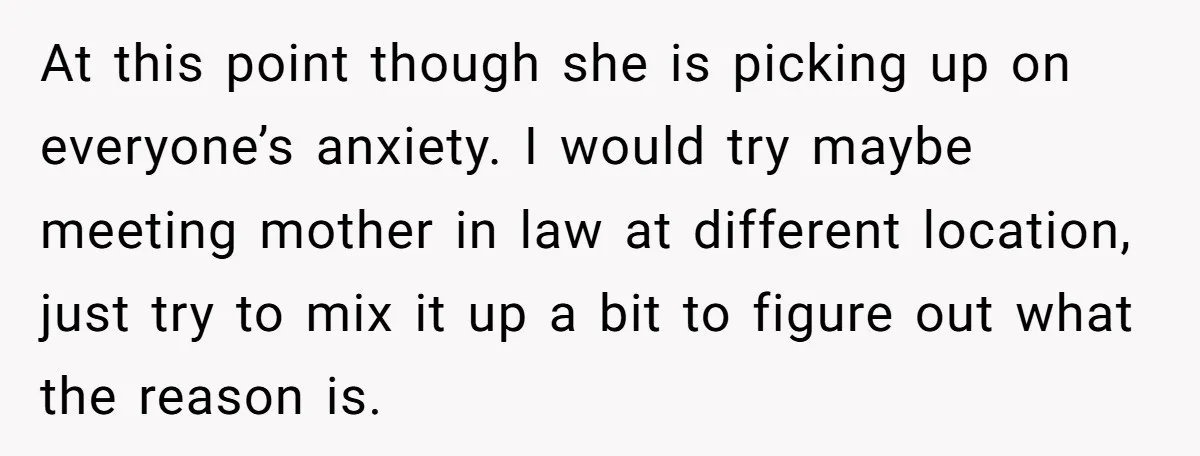 At this point though she is picking up on everyone’s anxiety. I would try maybe meeting mother in law at different location, just try to mix it up a bit...