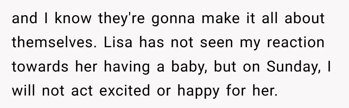 and I know they're gonna make it all about themselves. Lisa has not seen my reaction towards her having a baby, but on Sunday, I will not act excited or...