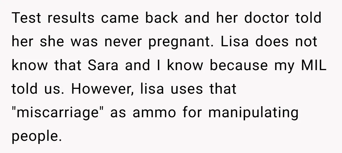Test results came back and her doctor told her she was never pregnant. Lisa does not know that Sara and I know because my MIL told us. However, lisa uses...