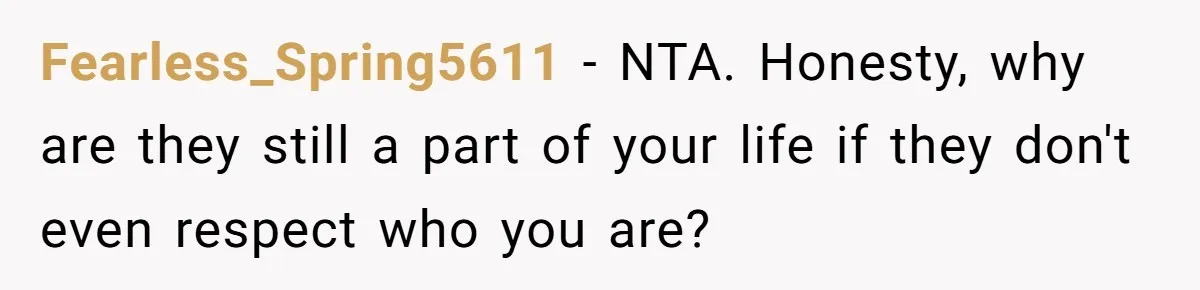 Fearless_Spring5611 − NTA. Honesty, why are they still a part of your life if they don't even respect who you are?