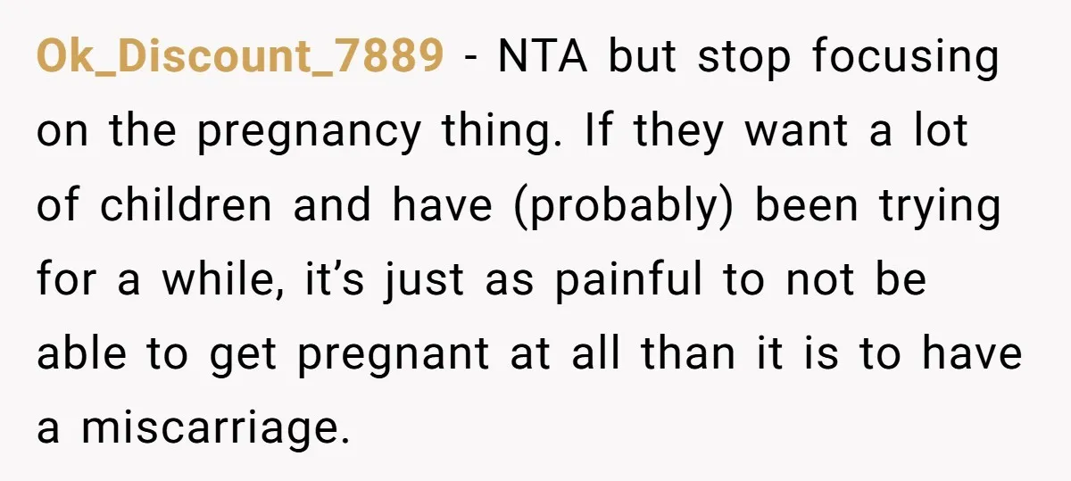 Ok_Discount_7889 − NTA but stop focusing on the pregnancy thing. If they want a lot of children and have (probably) been trying for a while, it’s just as painful to...