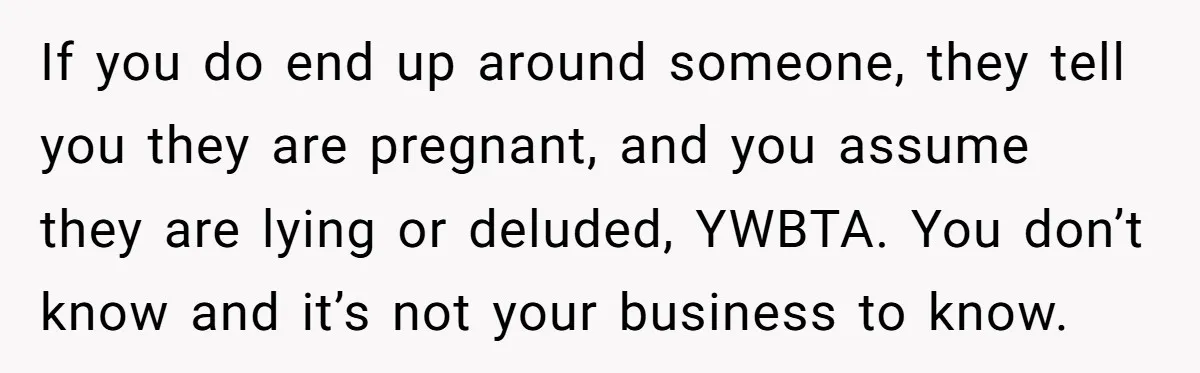If you do end up around someone, they tell you they are pregnant, and you assume they are lying or deluded, YWBTA. You don’t know and it’s not your business...