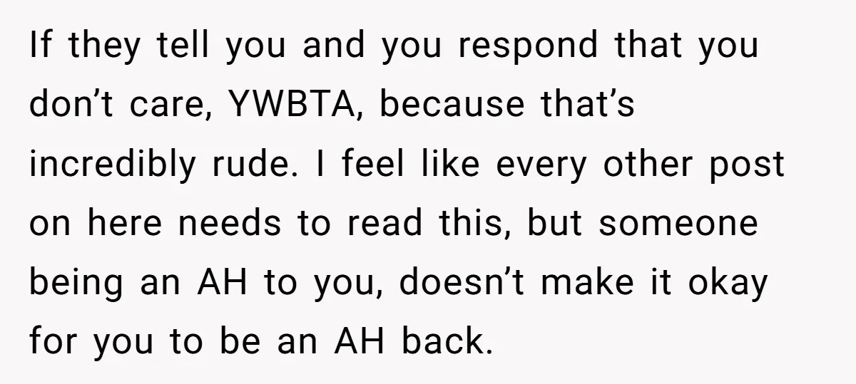 If they tell you and you respond that you don’t care, YWBTA, because that’s incredibly rude. I feel like every other post on here needs to read this, but someone...