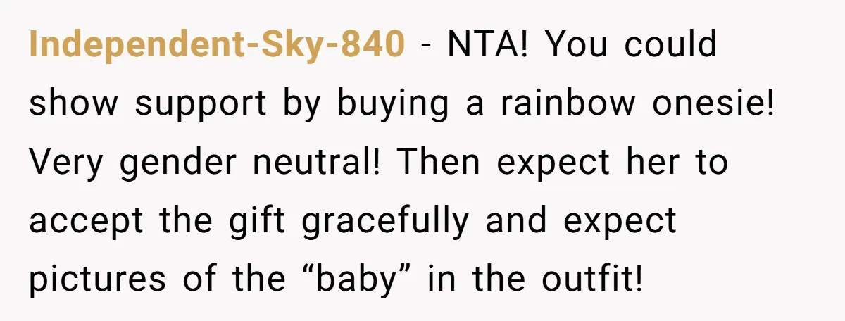 Independent-Sky-840 − NTA! You could show support by buying a rainbow onesie! Very gender neutral! Then expect her to accept the gift gracefully and expect pictures of the “baby” in...