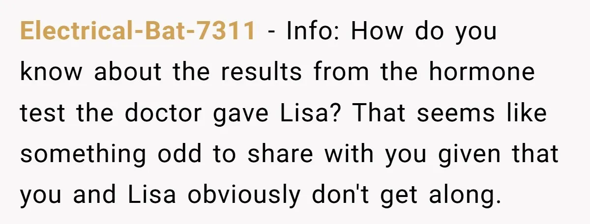 Electrical-Bat-7311 − Info: How do you know about the results from the hormone test the doctor gave Lisa? That seems like something odd to share with you given that you...